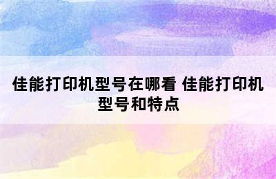 佳能打印机型号在哪看 佳能打印机型号和特点